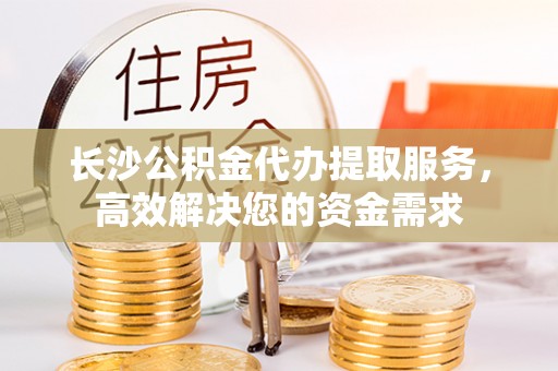 尧都长沙公积金代办提取服务，高效解决您的资金需求