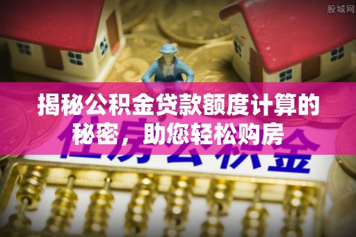 尧都揭秘公积金贷款额度计算的秘密，助您轻松购房