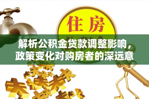 尧都解析公积金贷款调整影响，政策变化对购房者的深远意义