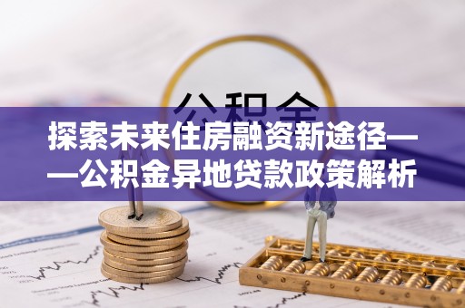 尧都探索未来住房融资新途径——公积金异地贷款政策解析与实践
