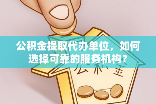 尧都公积金提取代办单位，如何选择可靠的服务机构？