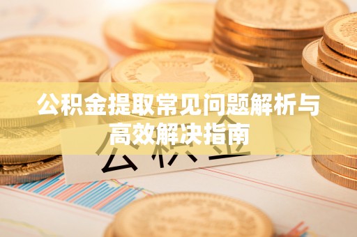 尧都公积金提取常见问题解析与高效解决指南