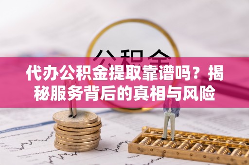 尧都代办公积金提取靠谱吗？揭秘服务背后的真相与风险