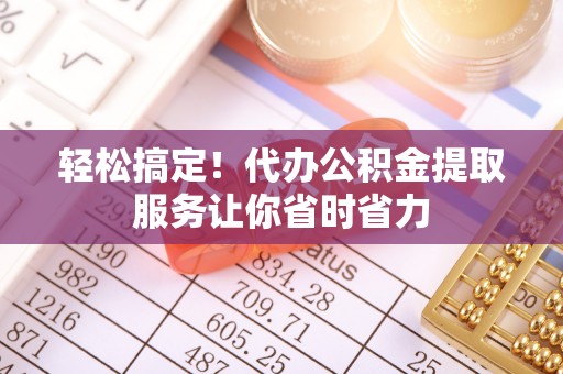 尧都轻松搞定！代办公积金提取服务让你省时省力