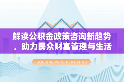尧都解读公积金政策咨询新趋势，助力民众财富管理与生活规划