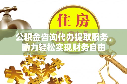 尧都公积金咨询代办提取服务，助力轻松实现财务自由