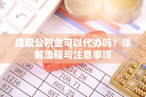 尧都提取公积金可以代办吗？详解流程与注意事项