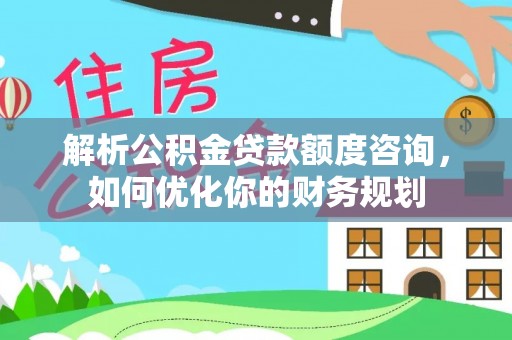 尧都解析公积金贷款额度咨询，如何优化你的财务规划