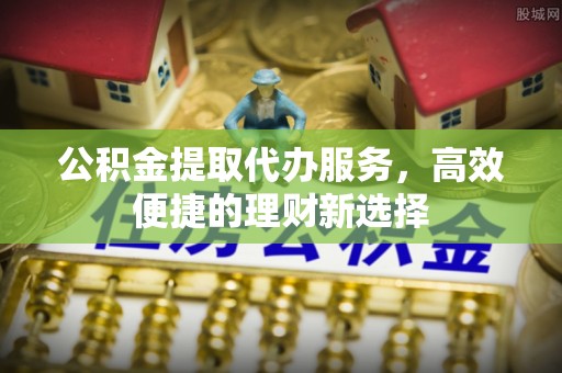 尧都公积金提取代办服务，高效便捷的理财新选择