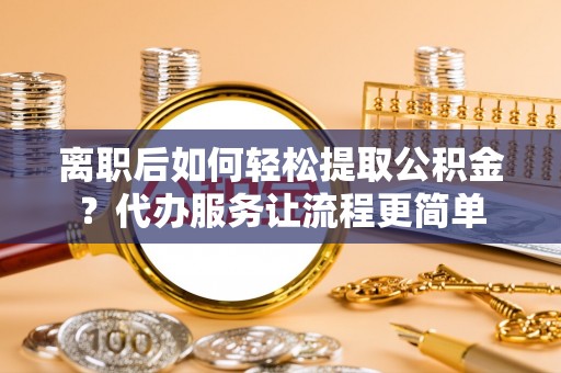 尧都离职后如何轻松提取公积金？代办服务让流程更简单