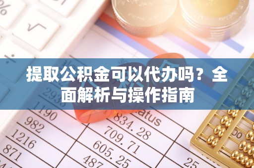 尧都提取公积金可以代办吗？全面解析与操作指南