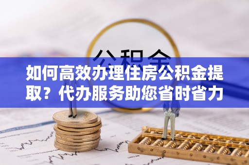 尧都如何高效办理住房公积金提取？代办服务助您省时省力
