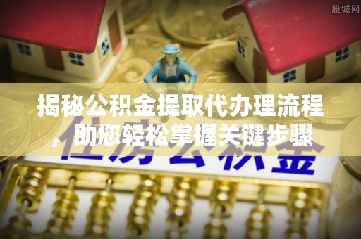 尧都揭秘公积金提取代办理流程，助您轻松掌握关键步骤