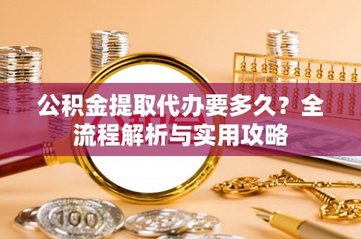 尧都公积金提取代办要多久？全流程解析与实用攻略
