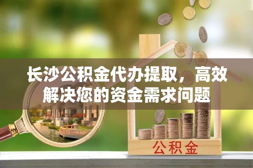 尧都长沙公积金代办提取，高效解决您的资金需求问题