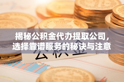 尧都揭秘公积金代办提取公司，选择靠谱服务的秘诀与注意事项
