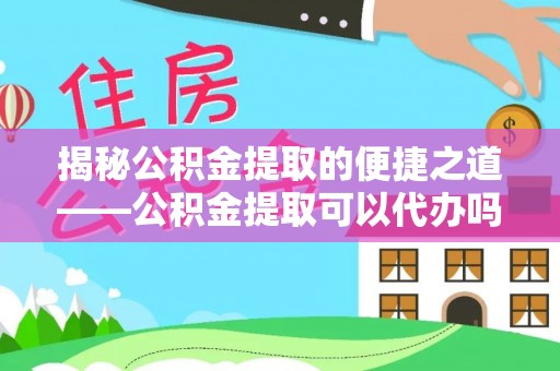 尧都揭秘公积金提取的便捷之道——公积金提取可以代办吗？