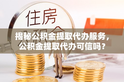 尧都揭秘公积金提取代办服务，公积金提取代办可信吗？