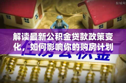 尧都解读最新公积金贷款政策变化，如何影响你的购房计划？