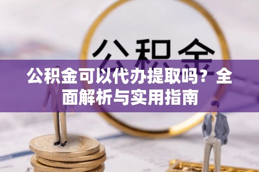 尧都公积金可以代办提取吗？全面解析与实用指南