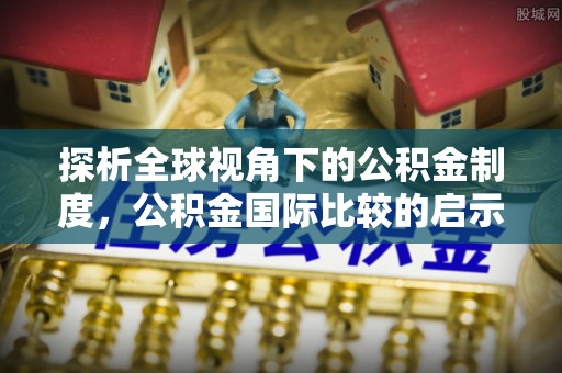 尧都探析全球视角下的公积金制度，公积金国际比较的启示与借鉴
