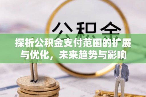 尧都探析公积金支付范围的扩展与优化，未来趋势与影响