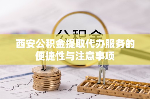 尧都西安公积金提取代办服务的便捷性与注意事项