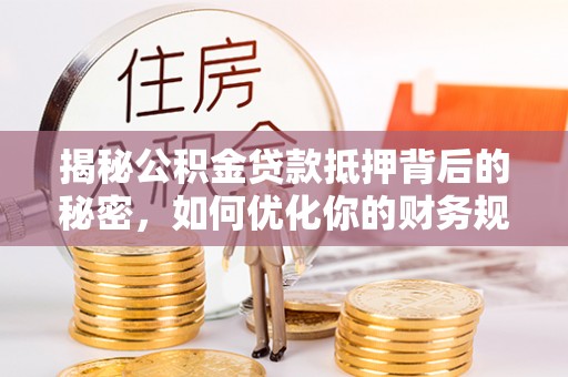 尧都揭秘公积金贷款抵押背后的秘密，如何优化你的财务规划