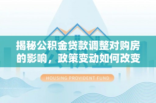 尧都揭秘公积金贷款调整对购房的影响，政策变动如何改变你的买房计划