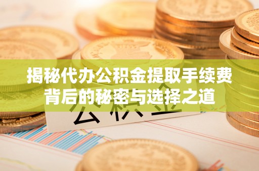 尧都揭秘代办公积金提取手续费背后的秘密与选择之道
