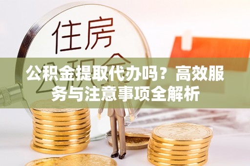 尧都公积金提取代办吗？高效服务与注意事项全解析