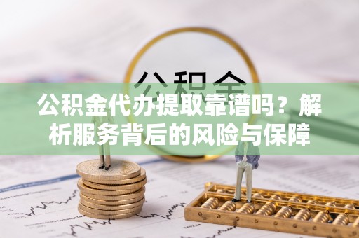 尧都公积金代办提取靠谱吗？解析服务背后的风险与保障