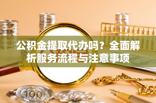 尧都公积金提取代办吗？全面解析服务流程与注意事项