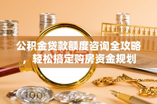 尧都公积金贷款额度咨询全攻略，轻松搞定购房资金规划