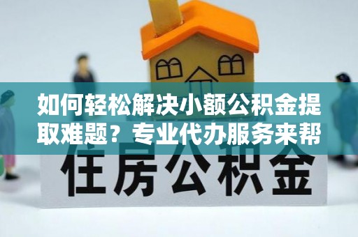 尧都如何轻松解决小额公积金提取难题？专业代办服务来帮忙