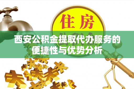 尧都西安公积金提取代办服务的便捷性与优势分析