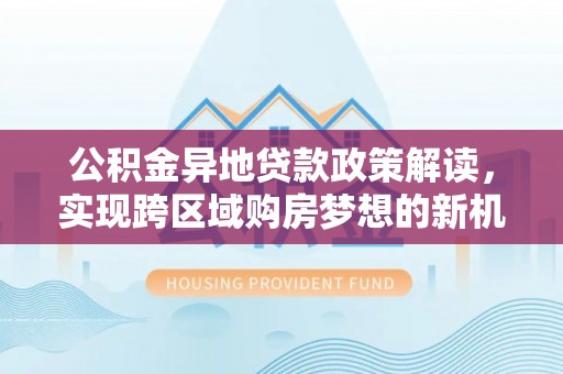 尧都公积金异地贷款政策解读，实现跨区域购房梦想的新机遇