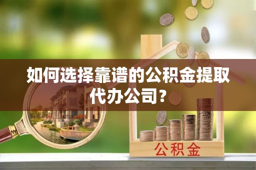 尧都如何选择靠谱的公积金提取代办公司？