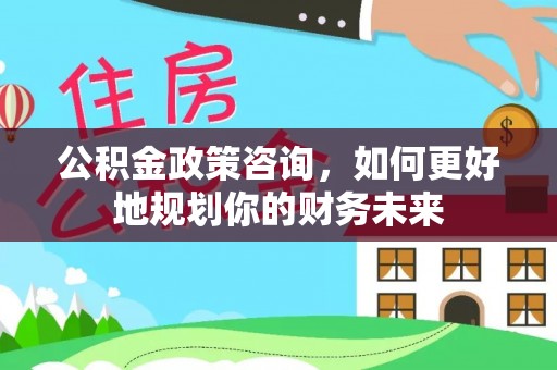 尧都公积金政策咨询，如何更好地规划你的财务未来