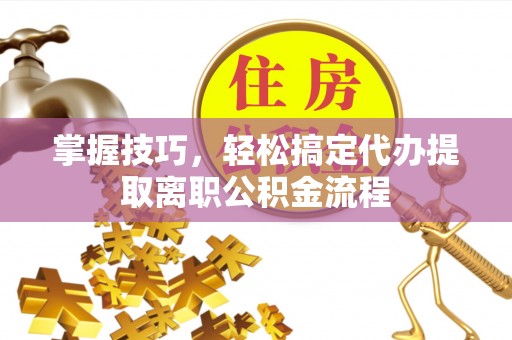 尧都掌握技巧，轻松搞定代办提取离职公积金流程