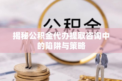 尧都揭秘公积金代办提取咨询中的陷阱与策略