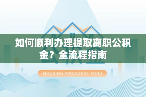 尧都如何顺利办理提取离职公积金？全流程指南