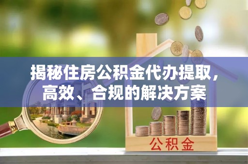 尧都揭秘住房公积金代办提取，高效、合规的解决方案