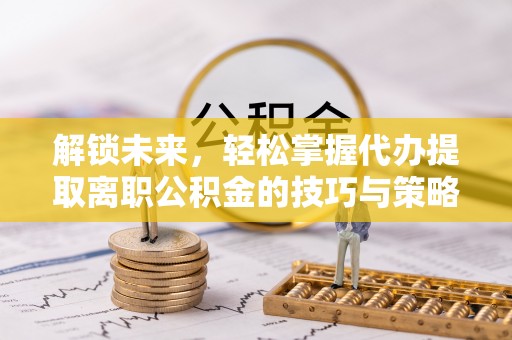 尧都解锁未来，轻松掌握代办提取离职公积金的技巧与策略