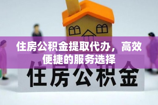 尧都住房公积金提取代办，高效便捷的服务选择
