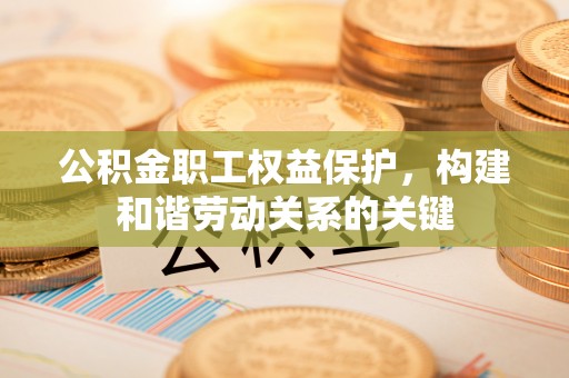尧都公积金职工权益保护，构建和谐劳动关系的关键