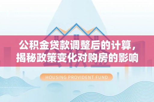 尧都公积金贷款调整后的计算，揭秘政策变化对购房的影响