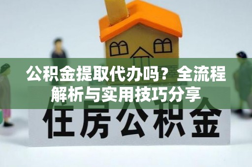尧都公积金提取代办吗？全流程解析与实用技巧分享