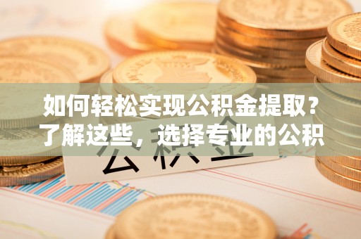 尧都如何轻松实现公积金提取？了解这些，选择专业的公积金提取代办服务