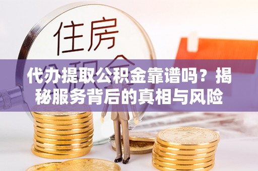尧都代办提取公积金靠谱吗？揭秘服务背后的真相与风险